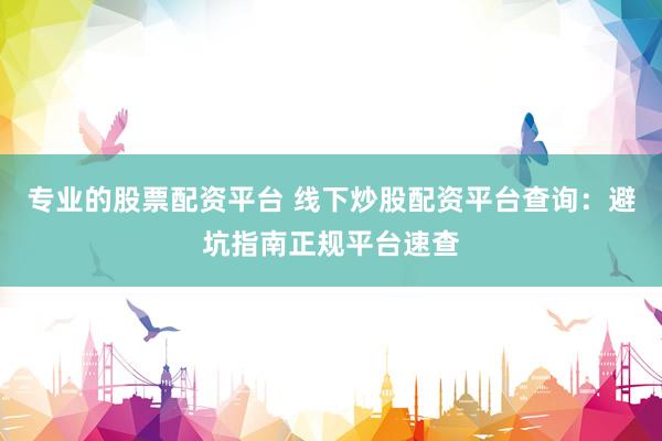 专业的股票配资平台 线下炒股配资平台查询：避坑指南正规平台速查