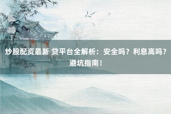 炒股配资最新 贷平台全解析:安全吗?利息高吗?避坑指南!