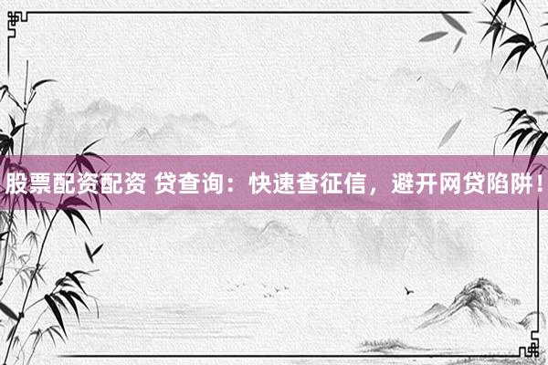股票配资配资 贷查询:快速查征信,避开网贷陷阱!