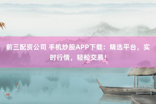 前三配资公司 手机炒股APP下载：精选平台，实时行情，轻松交易！