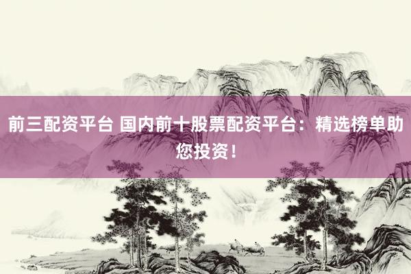 前三配资平台 国内前十股票配资平台：精选榜单助您投资！