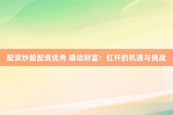 配资炒股配资优秀 撬动财富：杠杆的机遇与挑战