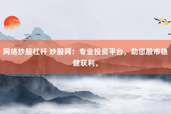 网络炒股杠杆 炒股网：专业投资平台，助您股市稳健获利。
