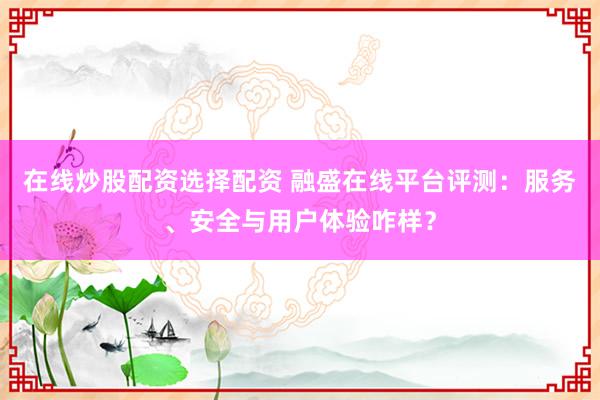 在线炒股配资选择配资 融盛在线平台评测:服务、安全与用户体验咋样?