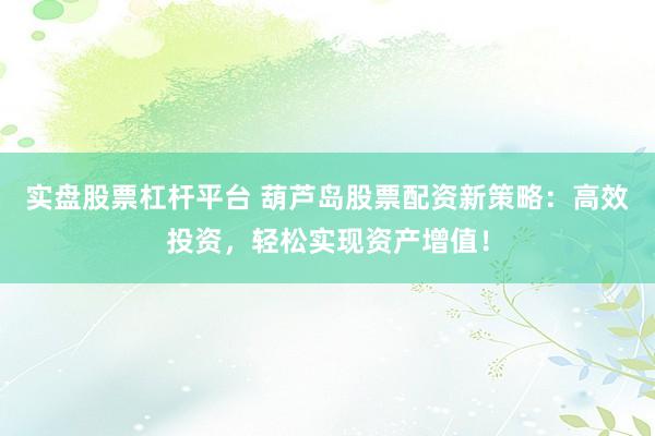 实盘股票杠杆平台 葫芦岛股票配资新策略：高效投资，轻松实现资产增值！