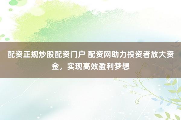 配资正规炒股配资门户 配资网助力投资者放大资金，实现高效盈利梦想