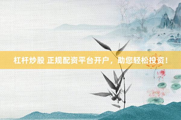 杠杆炒股 正规配资平台开户，助您轻松投资！