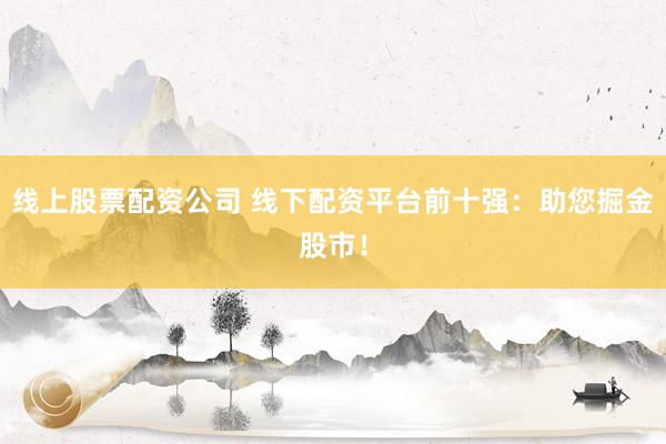 线上股票配资公司 线下配资平台前十强：助您掘金股市！