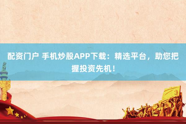 配资门户 手机炒股APP下载:精选平台,助您把握投资先机!