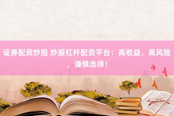 证券配资炒股 炒股杠杆配资平台：高收益，高风险，谨慎选择！