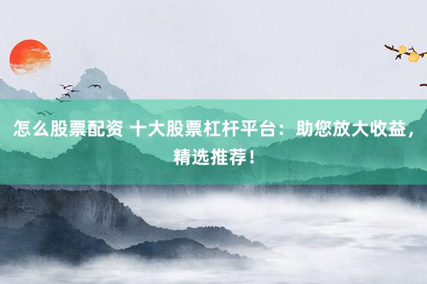 怎么股票配资 十大股票杠杆平台:助您放大收益,精选推荐!