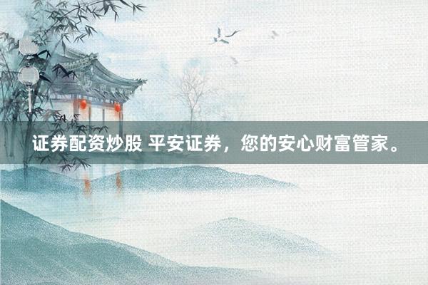 证券配资炒股 平安证券，您的安心财富管家。