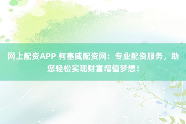 网上配资APP 柯塞威配资网:专业配资服务,助您轻松实现财富增值梦想!