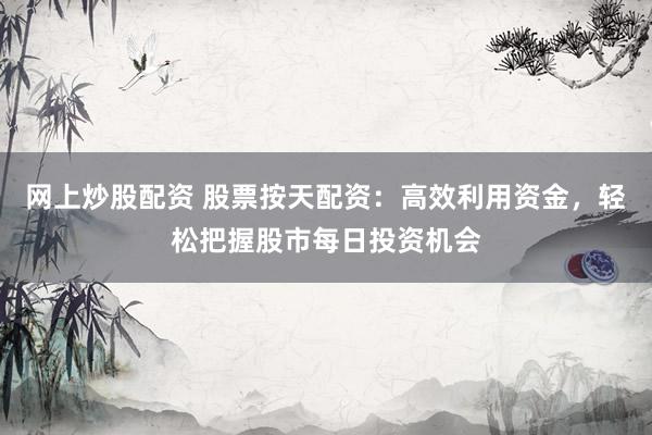 网上炒股配资 股票按天配资：高效利用资金，轻松把握股市每日投资机会