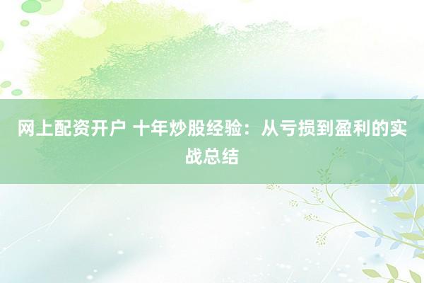 网上配资开户 十年炒股经验：从亏损到盈利的实战总结