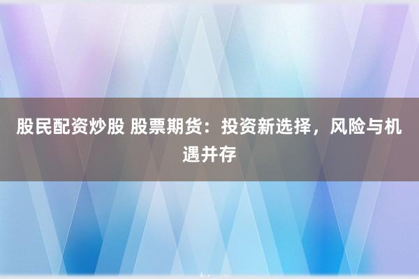 股民配资炒股 股票期货:投资新选择,风险与机遇并存