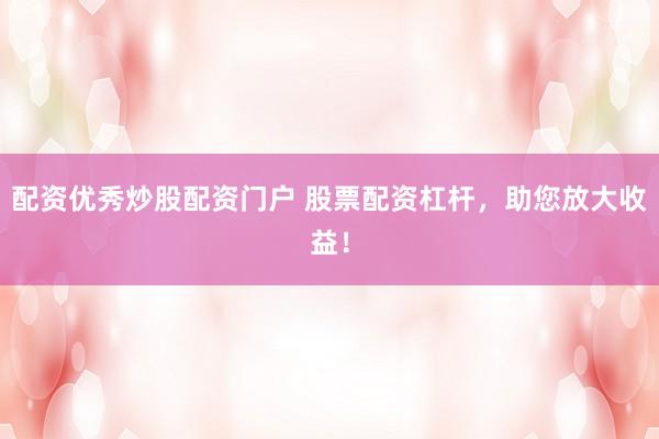 配资优秀炒股配资门户 股票配资杠杆，助您放大收益！