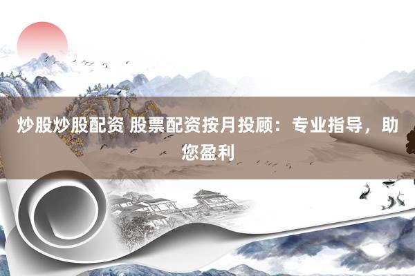 炒股炒股配资 股票配资按月投顾：专业指导，助您盈利