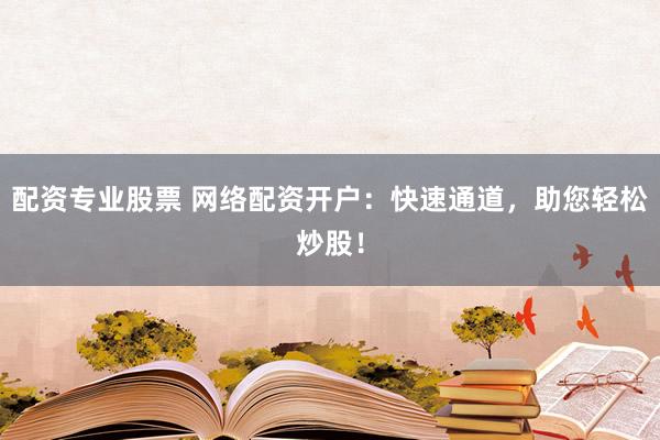 配资专业股票 网络配资开户：快速通道，助您轻松炒股！