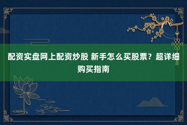 配资实盘网上配资炒股 新手怎么买股票?超详细购买指南