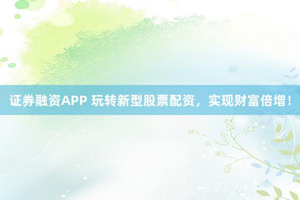 证券融资APP 玩转新型股票配资,实现财富倍增!