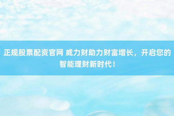 正规股票配资官网 威力财助力财富增长,开启您的智能理财新时代!