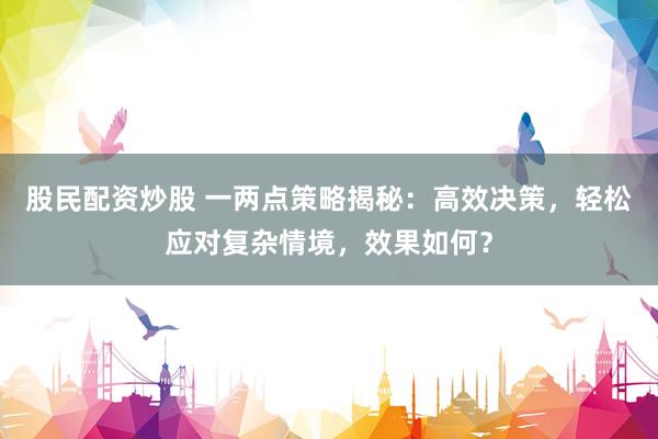 股民配资炒股 一两点策略揭秘:高效决策,轻松应对复杂情境,效果如何?
