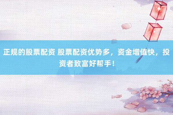 正规的股票配资 股票配资优势多,资金增值快,投资者致富好帮手!