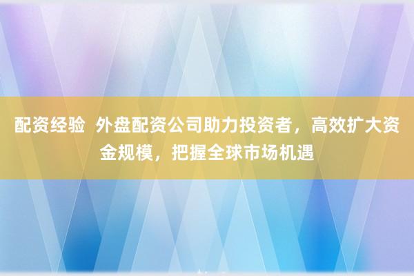 配资经验 外盘配资公司助力投资者,高效扩大资金规模,把握全球市场机遇