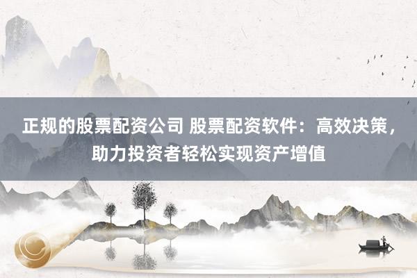 正规的股票配资公司 股票配资软件:高效决策,助力投资者轻松实现资产增值