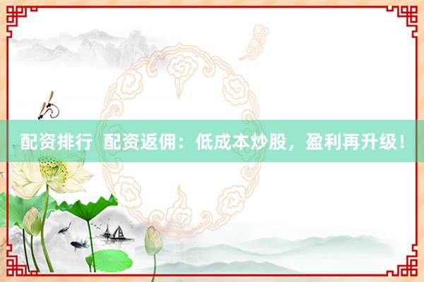 配资排行  配资返佣：低成本炒股，盈利再升级！