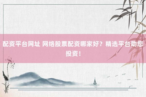 配资平台网址 网络股票配资哪家好？精选平台助您投资！