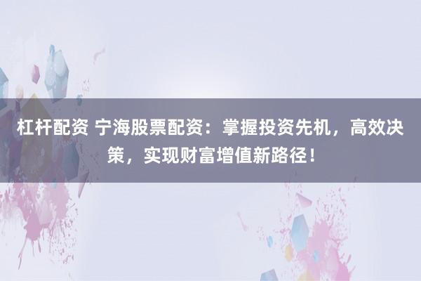 杠杆配资 宁海股票配资：掌握投资先机，高效决策，实现财富增值新路径！