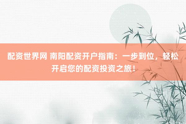 配资世界网 南阳配资开户指南：一步到位，轻松开启您的配资投资之旅！