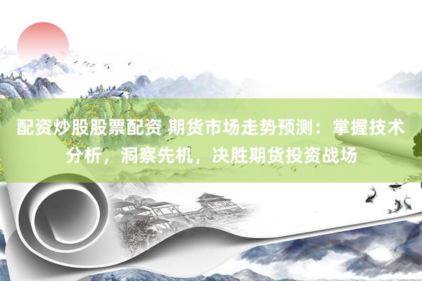 配资炒股股票配资 期货市场走势预测:掌握技术分析,洞察先机,决胜期货投资战场
