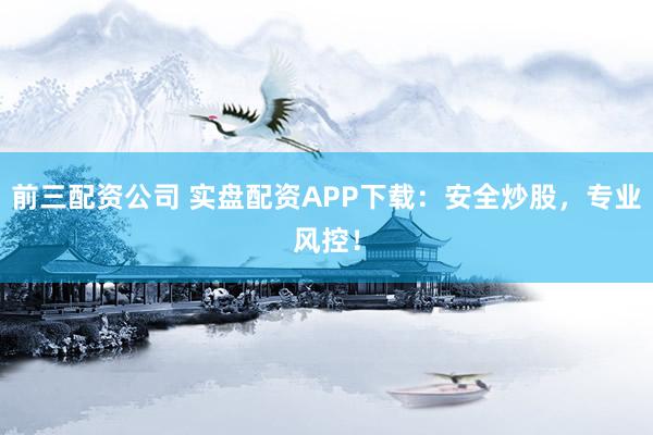 前三配资公司 实盘配资APP下载:安全炒股,专业风控!