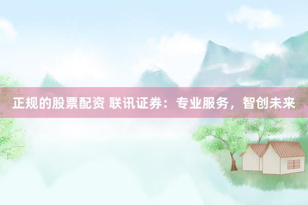 正规的股票配资 联讯证券:专业服务,智创未来