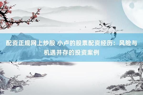 配资正规网上炒股 小卢的股票配资经历:风险与机遇并存的投资案例