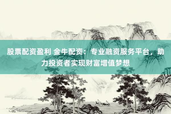 股票配资盈利 金牛配资:专业融资服务平台,助力投资者实现财富增值梦想