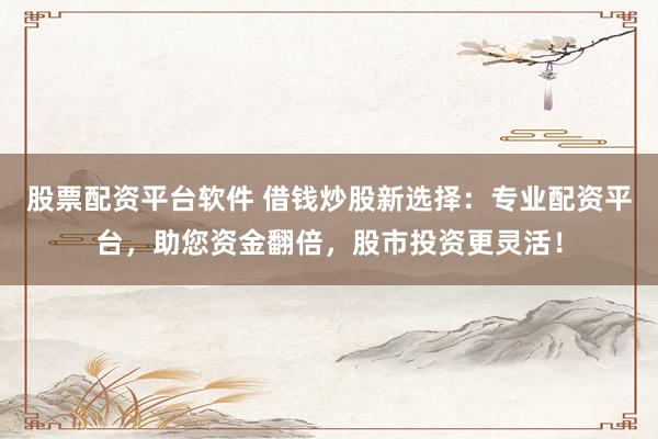股票配资平台软件 借钱炒股新选择:专业配资平台,助您资金翻倍,股市投资更灵活!