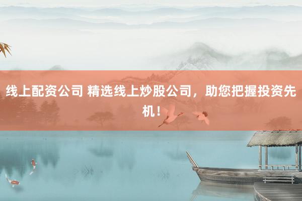 线上配资公司 精选线上炒股公司，助您把握投资先机！