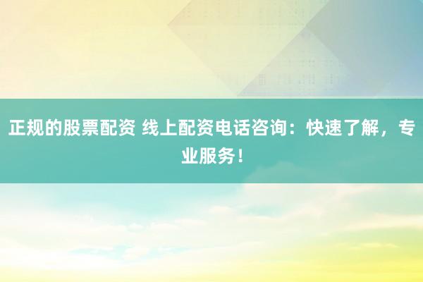 正规的股票配资 线上配资电话咨询：快速了解，专业服务！