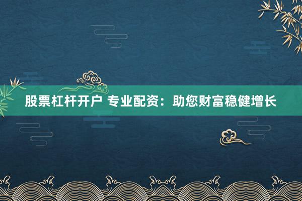 股票杠杆开户 专业配资：助您财富稳健增长