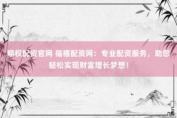 期权配资官网 福禧配资网：专业配资服务，助您轻松实现财富增长梦想！