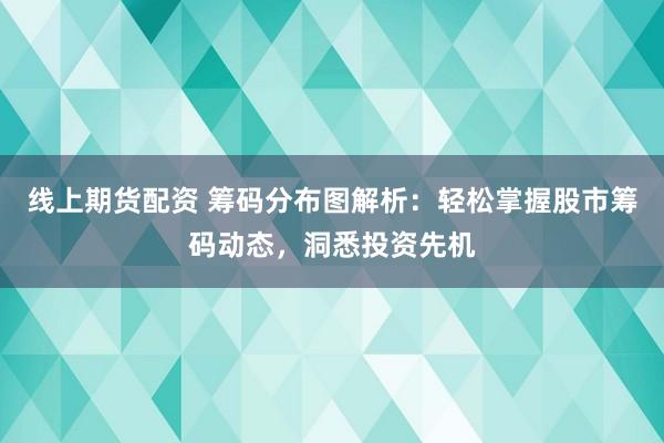 线上期货配资 筹码分布图解析：轻松掌握股市筹码动态，洞悉投资先机