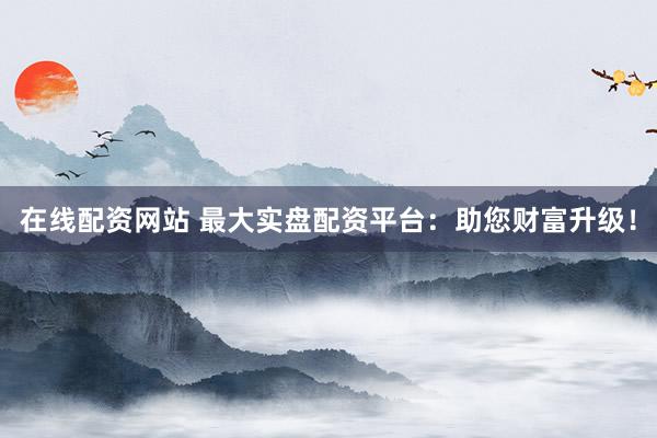 在线配资网站 最大实盘配资平台：助您财富升级！