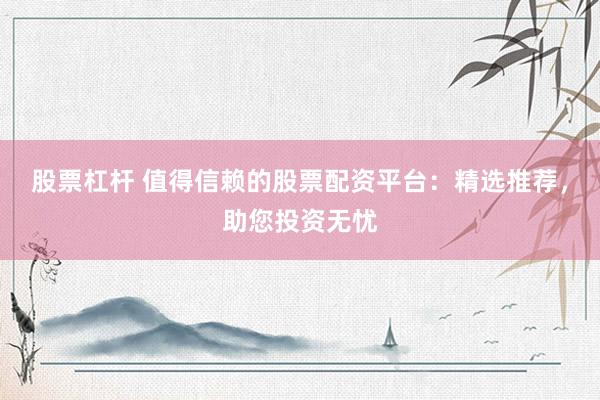 股票杠杆 值得信赖的股票配资平台：精选推荐，助您投资无忧