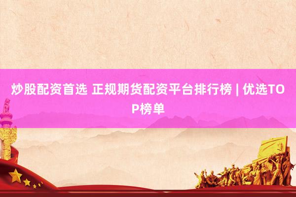 炒股配资首选 正规期货配资平台排行榜 | 优选TOP榜单