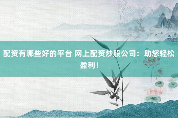 配资有哪些好的平台 网上配资炒股公司：助您轻松盈利！