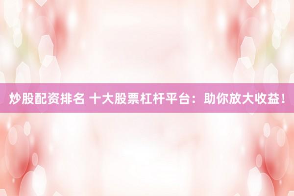 炒股配资排名 十大股票杠杆平台：助你放大收益！